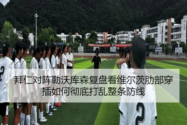 拜仁对阵勒沃库森复盘看维尔茨肋部穿插如何彻底打乱整条防线